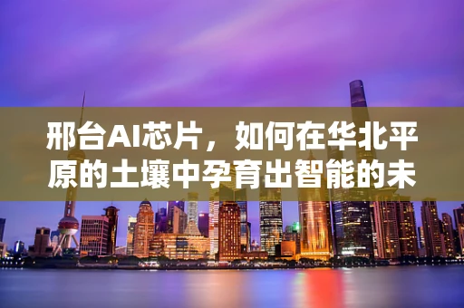 邢台AI芯片，如何在华北平原的土壤中孕育出智能的未来？