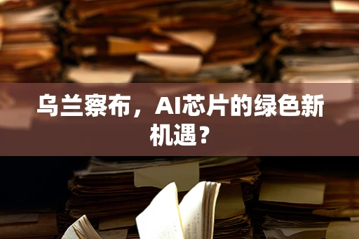乌兰察布，AI芯片的绿色新机遇？