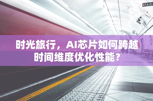 时光旅行，AI芯片如何跨越时间维度优化性能？