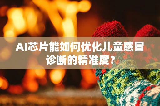 AI芯片能如何优化儿童感冒诊断的精准度？