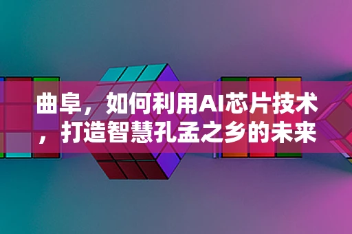 曲阜，如何利用AI芯片技术，打造智慧孔孟之乡的未来？