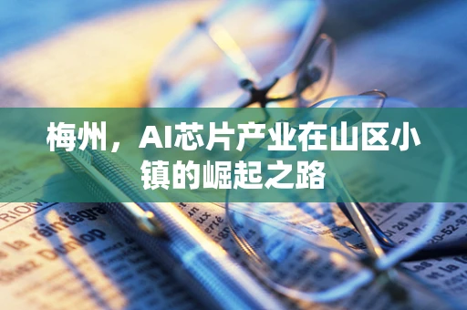 梅州，AI芯片产业在山区小镇的崛起之路