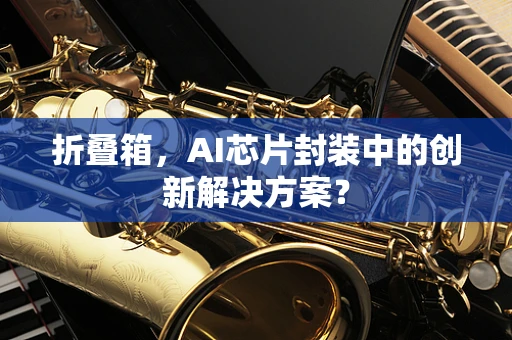 折叠箱，AI芯片封装中的创新解决方案？