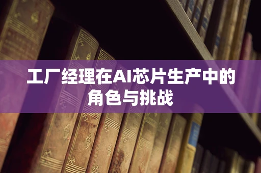 工厂经理在AI芯片生产中的角色与挑战