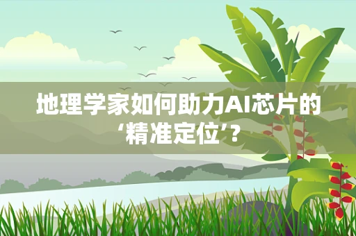 地理学家如何助力AI芯片的‘精准定位’？