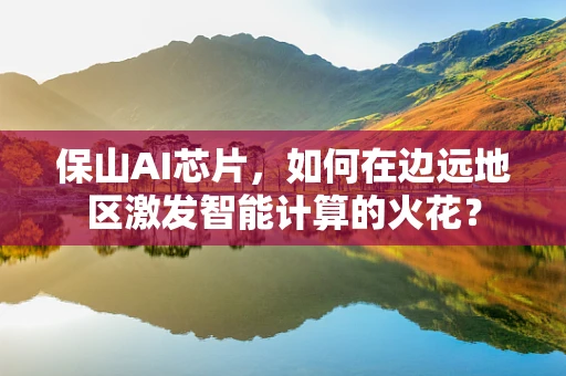 保山AI芯片，如何在边远地区激发智能计算的火花？