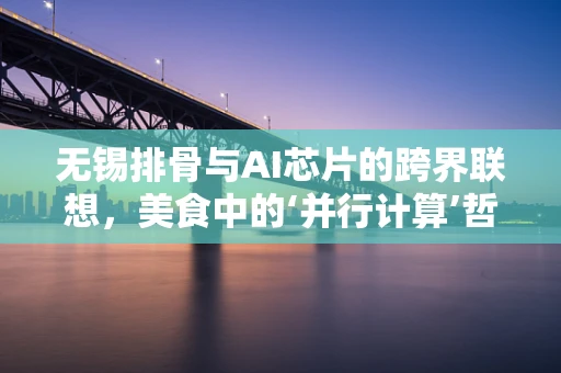 无锡排骨与AI芯片的跨界联想，美食中的‘并行计算’哲学