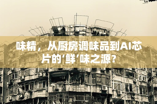 味精，从厨房调味品到AI芯片的‘鲜’味之源？