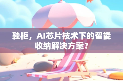 鞋柜，AI芯片技术下的智能收纳解决方案？