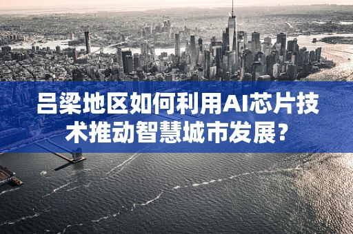 吕梁地区如何利用AI芯片技术推动智慧城市发展？