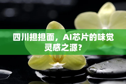 四川担担面，AI芯片的味觉灵感之源？