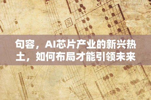 句容，AI芯片产业的新兴热土，如何布局才能引领未来？