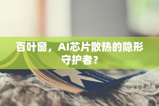 百叶窗，AI芯片散热的隐形守护者？