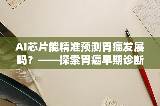 AI芯片能精准预测胃癌发展吗？——探索胃癌早期诊断的新篇章