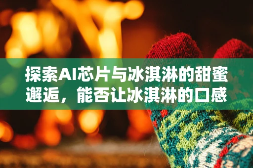 探索AI芯片与冰淇淋的甜蜜邂逅，能否让冰淇淋的口感更智能？