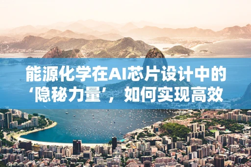 能源化学在AI芯片设计中的‘隐秘力量’，如何实现高效能低耗能？