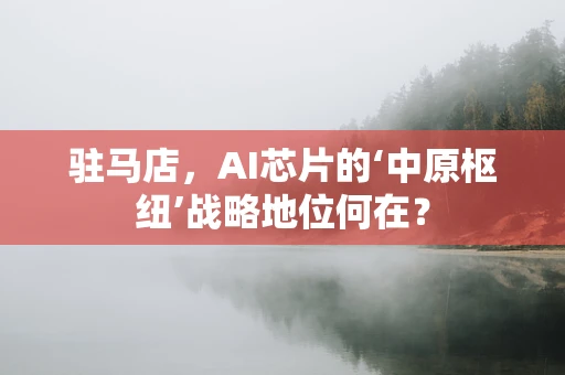 驻马店，AI芯片的‘中原枢纽’战略地位何在？