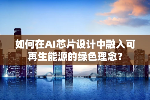 如何在AI芯片设计中融入可再生能源的绿色理念？