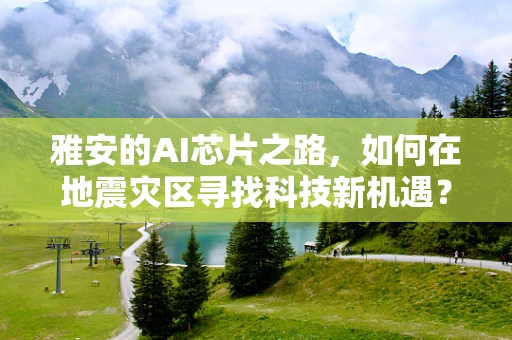 雅安的AI芯片之路，如何在地震灾区寻找科技新机遇？