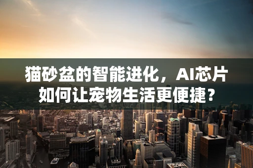 猫砂盆的智能进化，AI芯片如何让宠物生活更便捷？