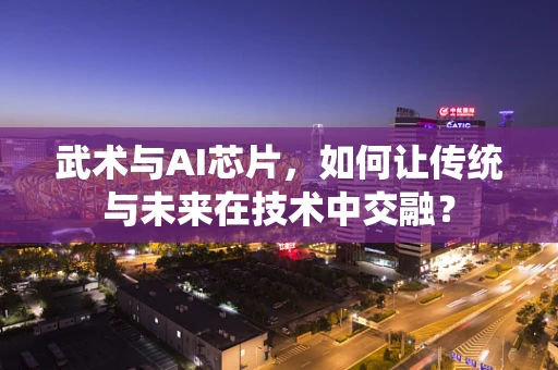武术与AI芯片，如何让传统与未来在技术中交融？