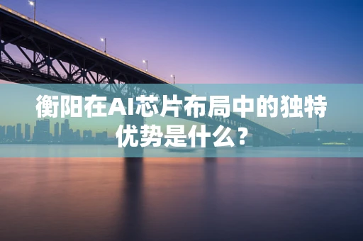 衡阳在AI芯片布局中的独特优势是什么？
