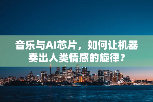音乐与AI芯片，如何让机器奏出人类情感的旋律？