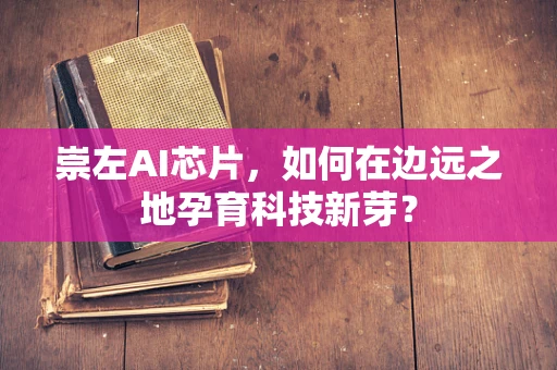 崇左AI芯片，如何在边远之地孕育科技新芽？
