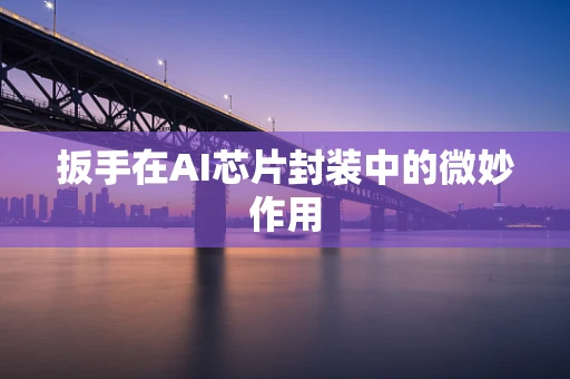 扳手在AI芯片封装中的微妙作用