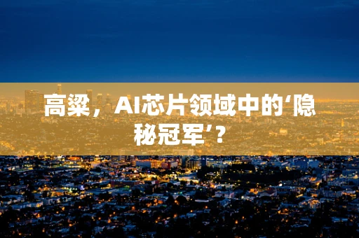 高粱，AI芯片领域中的‘隐秘冠军’？