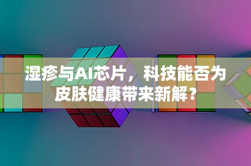 湿疹与AI芯片，科技能否为皮肤健康带来新解？