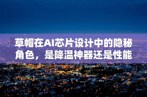 草帽在AI芯片设计中的隐秘角色，是降温神器还是性能加速器？