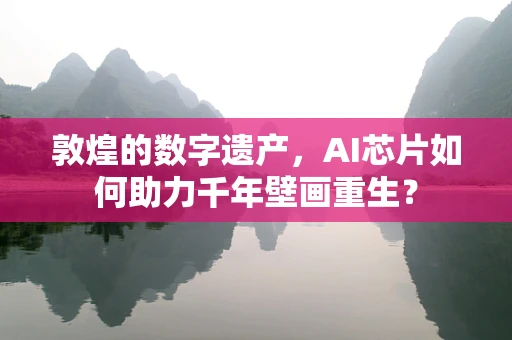 敦煌的数字遗产，AI芯片如何助力千年壁画重生？