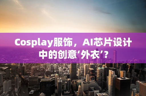 Cosplay服饰，AI芯片设计中的创意‘外衣’？