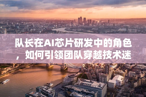 队长在AI芯片研发中的角色，如何引领团队穿越技术迷雾？