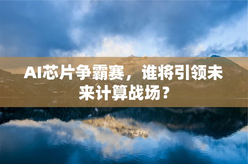 AI芯片争霸赛，谁将引领未来计算战场？