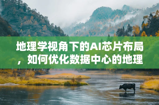 地理学视角下的AI芯片布局，如何优化数据中心的地理位置以提升性能？