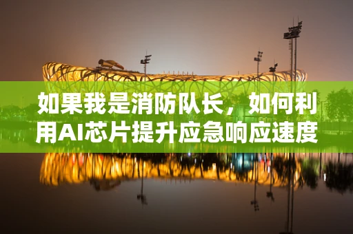 如果我是消防队长，如何利用AI芯片提升应急响应速度？