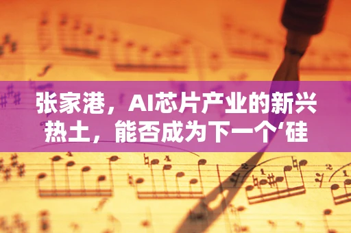 张家港，AI芯片产业的新兴热土，能否成为下一个‘硅谷’？