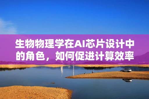 生物物理学在AI芯片设计中的角色，如何促进计算效率与生物兼容性的双重飞跃？
