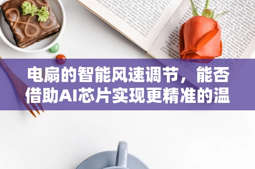电扇的智能风速调节，能否借助AI芯片实现更精准的温控？