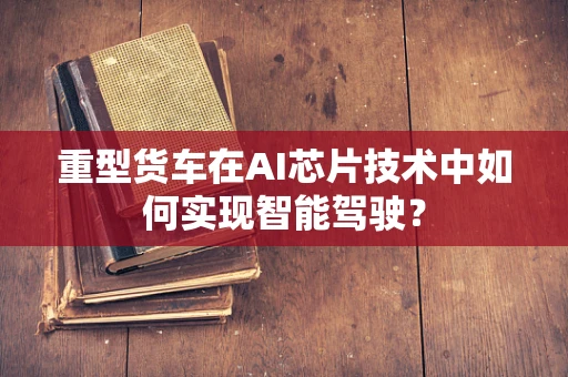 重型货车在AI芯片技术中如何实现智能驾驶？