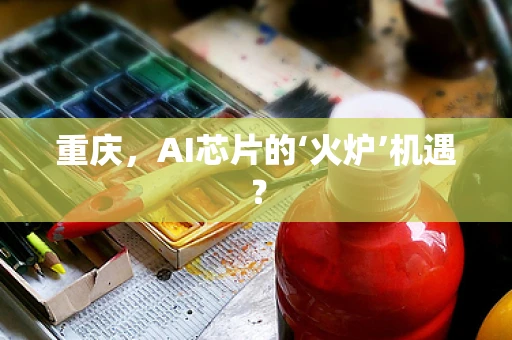 重庆，AI芯片的‘火炉’机遇？