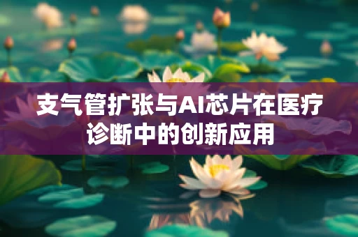 支气管扩张与AI芯片在医疗诊断中的创新应用