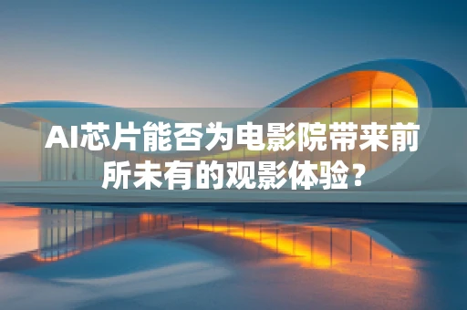AI芯片能否为电影院带来前所未有的观影体验？