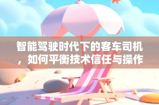 智能驾驶时代下的客车司机，如何平衡技术信任与操作自主性？