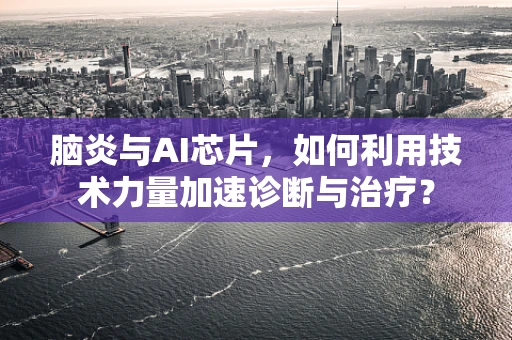 脑炎与AI芯片，如何利用技术力量加速诊断与治疗？