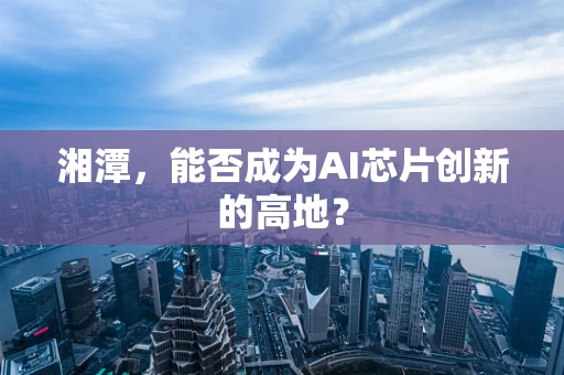 湘潭，能否成为AI芯片创新的高地？