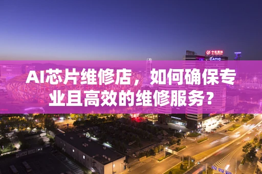 AI芯片维修店，如何确保专业且高效的维修服务？