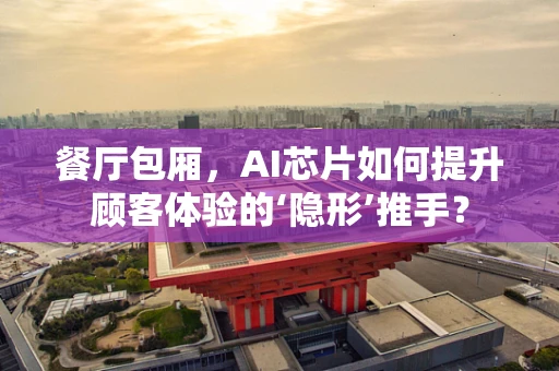 餐厅包厢，AI芯片如何提升顾客体验的‘隐形’推手？